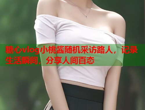 糖心vlog小桃酱随机采访路人，记录生活瞬间，分享人间百态  第1张