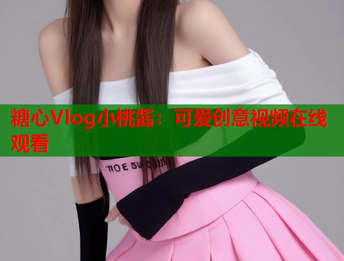 糖心Vlog小桃酱：可爱创意视频在线观看  第2张