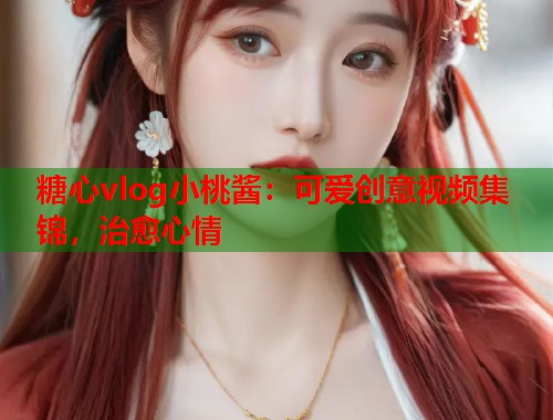 糖心vlog小桃酱：可爱创意视频集锦，治愈心情  第1张