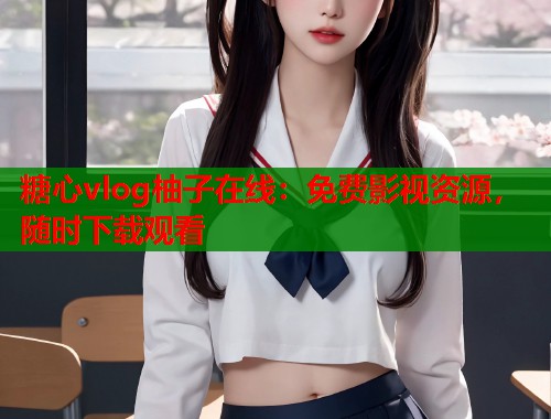 糖心vlog柚子在线：免费影视资源，随时下载观看  第2张