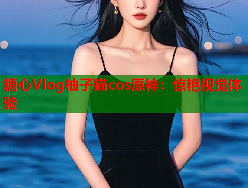 糖心Vlog柚子猫cos原神：惊艳视觉体验  第1张