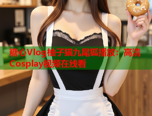 糖心Vlog柚子猫九尾狐播放：高清Cosplay视频在线看  第1张