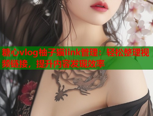 糖心vlog柚子猫link管理：轻松整理视频链接，提升内容发现效率  第1张