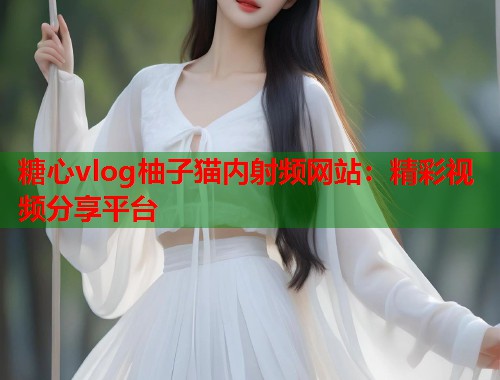 糖心vlog柚子猫内射频网站：精彩视频分享平台  第2张