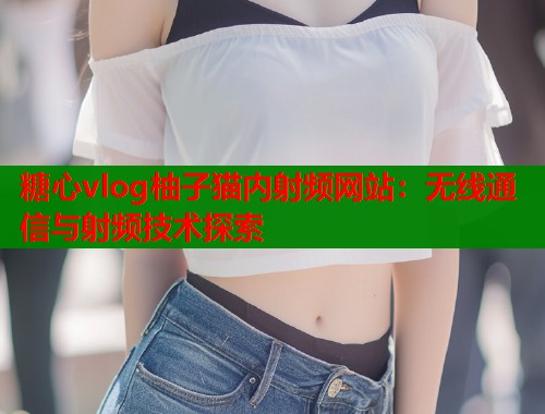 糖心vlog柚子猫内射频网站：无线通信与射频技术探索  第1张