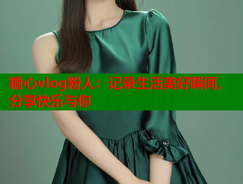 糖心vlog粉人：记录生活美好瞬间，分享快乐与你  第1张