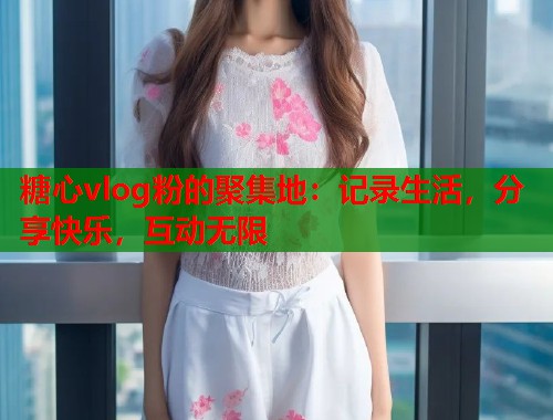 糖心vlog粉的聚集地：记录生活，分享快乐，互动无限  第2张