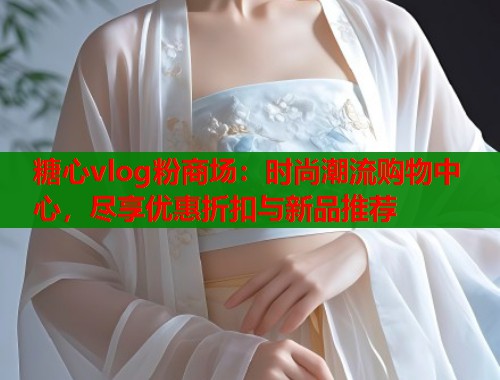 糖心vlog粉商场：时尚潮流购物中心，尽享优惠折扣与新品推荐  第1张