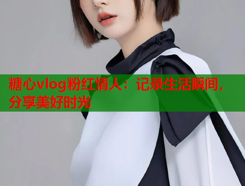 糖心vlog粉红情人：记录生活瞬间，分享美好时光  第1张