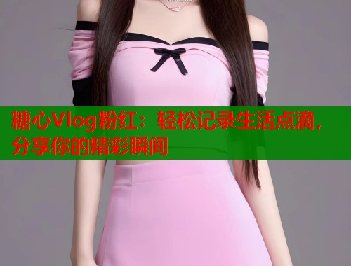 糖心Vlog粉红：轻松记录生活点滴，分享你的精彩瞬间  第1张