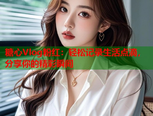 糖心Vlog粉红：轻松记录生活点滴，分享你的精彩瞬间  第2张