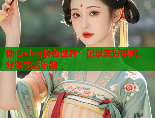 糖心vlog粉色世界：记录美好瞬间，分享生活乐趣  第1张