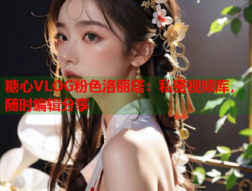 糖心VLOG粉色洛丽塔：私密视频库，随时编辑分享  第2张