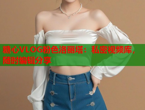 糖心VLOG粉色洛丽塔：私密视频库，随时编辑分享  第1张