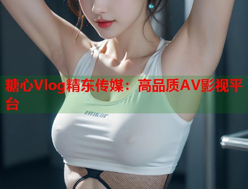 糖心Vlog精东传媒：高品质AV影视平台  第1张