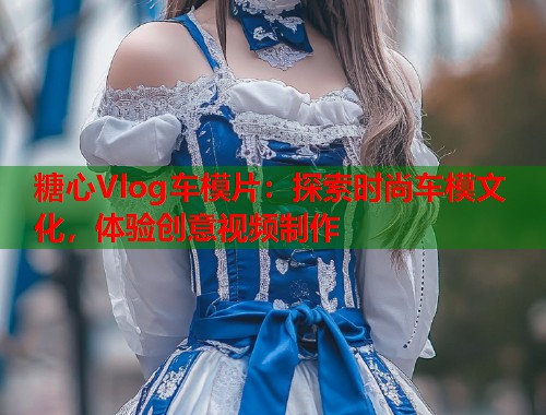 糖心Vlog车模片：探索时尚车模文化，体验创意视频制作  第1张