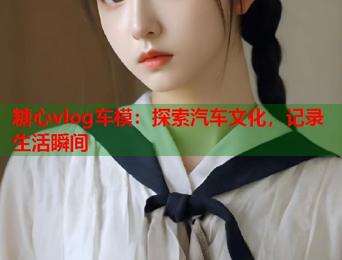 糖心vlog车模：探索汽车文化，记录生活瞬间  第1张