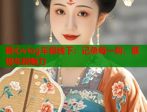 糖心vlog车模线下：记录每一刻，展现车模魅力  第1张