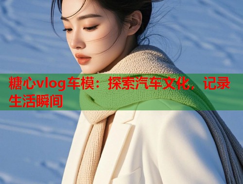 糖心vlog车模：探索汽车文化，记录生活瞬间  第2张
