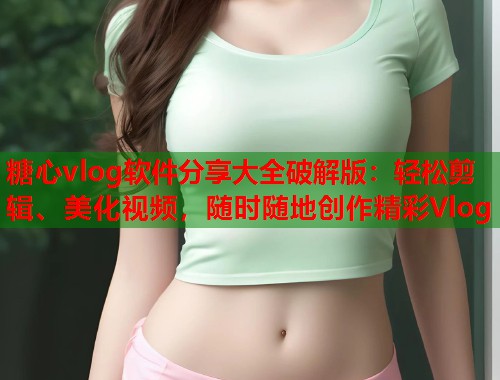 糖心vlog软件分享大全破解版：轻松剪辑、美化视频，随时随地创作精彩Vlog  第1张