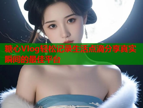 糖心Vlog轻松记录生活点滴分享真实瞬间的最佳平台  第1张