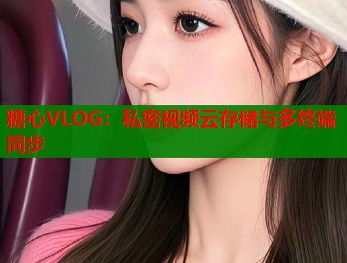 糖心VLOG：私密视频云存储与多终端同步  第1张