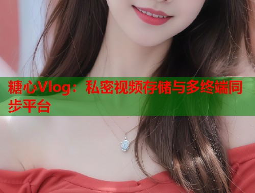 糖心Vlog：私密视频存储与多终端同步平台  第1张
