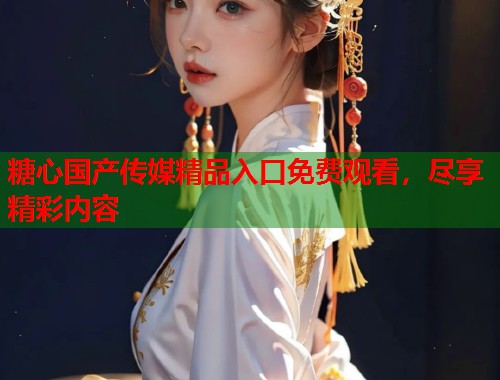 糖心国产传媒精品入口免费观看，尽享精彩内容  第1张