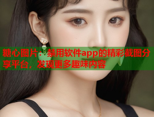 糖心图片：禁用软件app的精彩截图分享平台，发现更多趣味内容  第1张