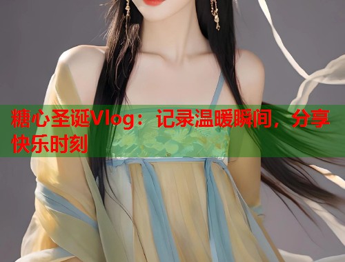 糖心圣诞Vlog：记录温暖瞬间，分享快乐时刻  第1张