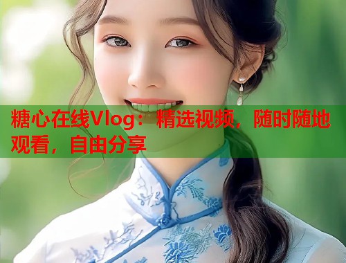 糖心在线Vlog：精选视频，随时随地观看，自由分享  第1张