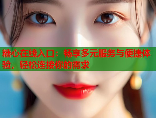 糖心在线入口：畅享多元服务与便捷体验，轻松连接你的需求  第1张
