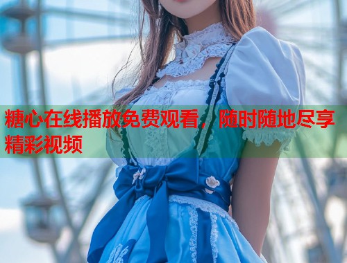 糖心在线播放免费观看，随时随地尽享精彩视频  第1张