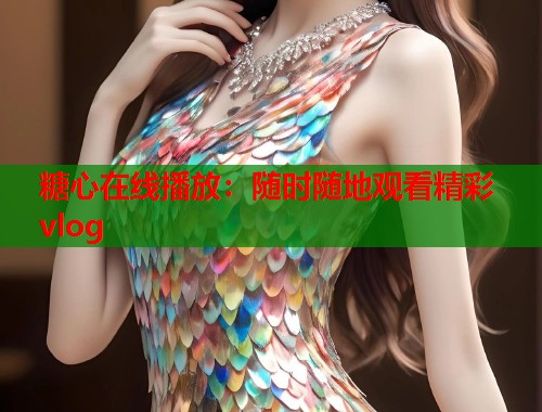 糖心在线播放：随时随地观看精彩vlog  第1张