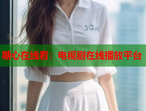 糖心在线看：电视剧在线播放平台  第1张