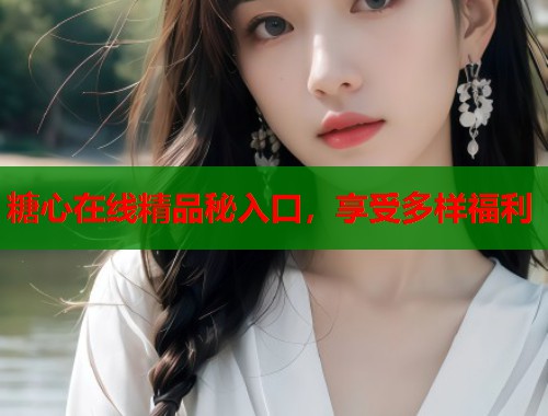 糖心在线精品秘入口，享受多样福利  第1张