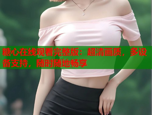 糖心在线观看完整版：超清画质，多设备支持，随时随地畅享  第1张