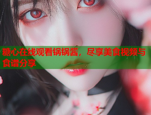 糖心在线观看锅锅酱，尽享美食视频与食谱分享  第1张