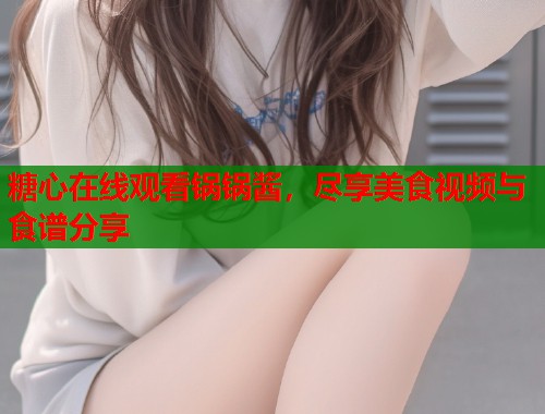 糖心在线观看锅锅酱，尽享美食视频与食谱分享  第2张
