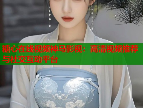 糖心在线视频神马影视：高清视频推荐与社交互动平台  第1张
