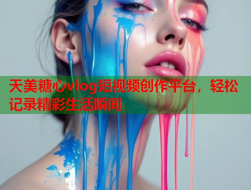 天美糖心vlog短视频创作平台，轻松记录精彩生活瞬间  第2张