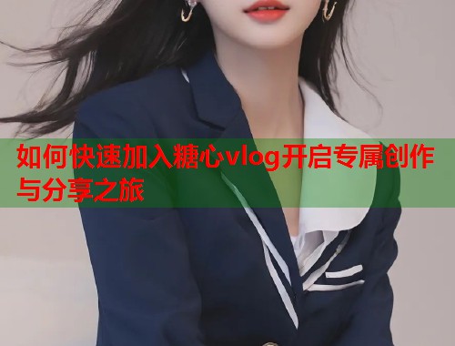 如何快速加入糖心vlog开启专属创作与分享之旅  第1张