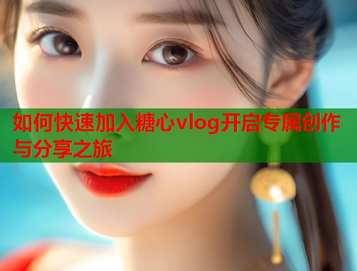 如何快速加入糖心vlog开启专属创作与分享之旅  第2张