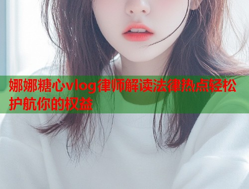 娜娜糖心vlog律师解读法律热点轻松护航你的权益  第1张