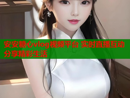 安安糖心vlog视频平台 实时直播互动分享精彩生活  第2张