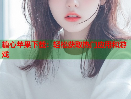 糖心苹果下载：轻松获取热门应用和游戏  第1张