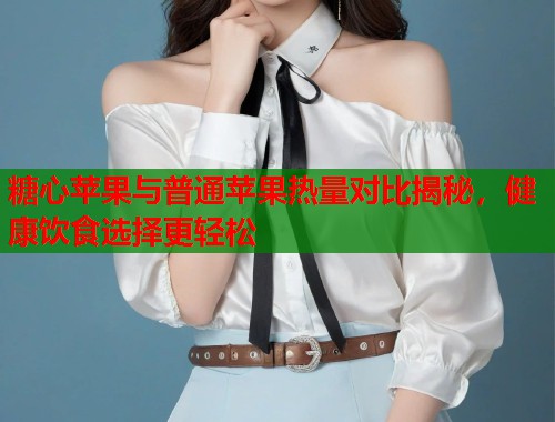 糖心苹果与普通苹果热量对比揭秘，健康饮食选择更轻松  第1张