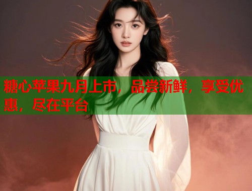 糖心苹果九月上市，品尝新鲜，享受优惠，尽在平台  第1张