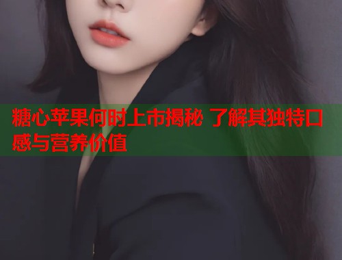 糖心苹果何时上市揭秘 了解其独特口感与营养价值  第1张