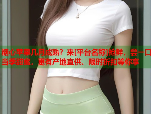 糖心苹果几月成熟？来[平台名称]抢鲜，尝一口当季甜蜜，更有产地直供、限时折扣等你享  第1张